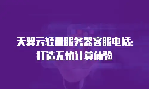 天翼云轻量服务器客服电话：打造无忧计算体验