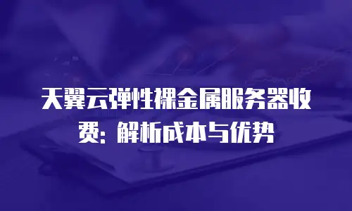 天翼云弹性裸金属服务器收费: 解析成本与优势