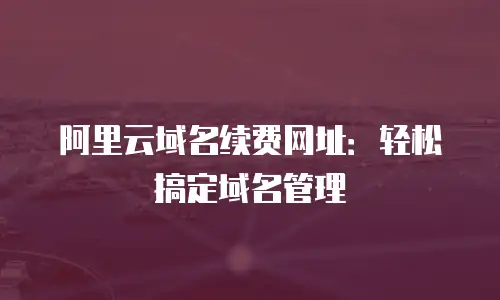 阿里云域名续费网址：轻松搞定域名管理