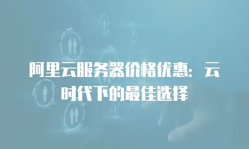 阿里云服务器价格优惠：云时代下的最佳选择
