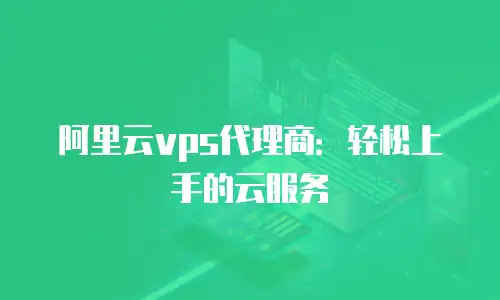 阿里云vps代理商：轻松上手的云服务