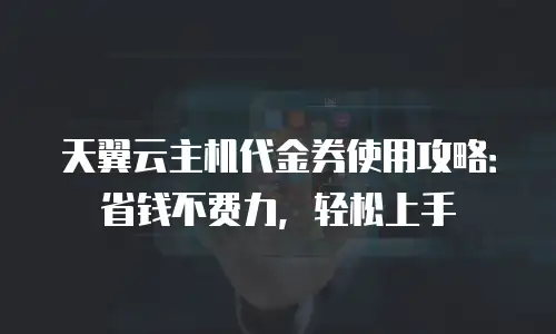 天翼云主机代金券使用攻略：省钱不费力，轻松上手