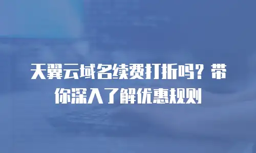 天翼云域名续费打折吗？带你深入了解优惠规则