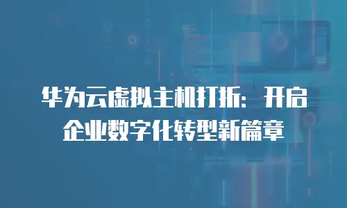 华为云虚拟主机打折：开启企业数字化转型新篇章