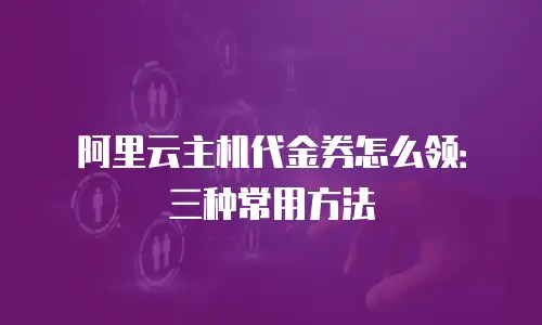 阿里云主机代金券怎么领：三种常用方法