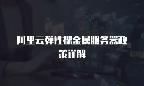 阿里云弹性裸金属服务器政策详解