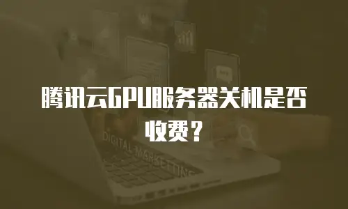 腾讯云GPU服务器关机是否收费？