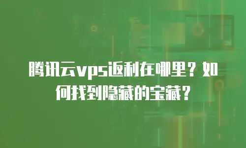 腾讯云vps返利在哪里？如何找到隐藏的宝藏？
