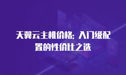 天翼云主机价格: 入门级配置的性价比之选