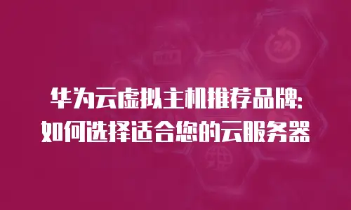 华为云虚拟主机推荐品牌：如何选择适合您的云服务器