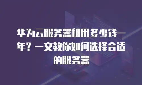 华为云服务器租用多少钱一年？一文教你如何选择合适的服务器