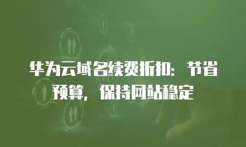 华为云域名续费折扣：节省预算，保持网站稳定