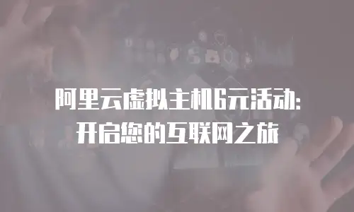 阿里云虚拟主机6元活动：开启您的互联网之旅