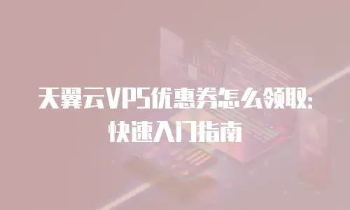 天翼云VPS优惠券怎么领取：快速入门指南