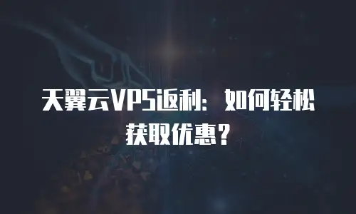 天翼云VPS返利：如何轻松获取优惠？