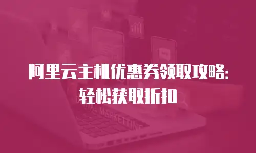 阿里云主机优惠券领取攻略：轻松获取折扣