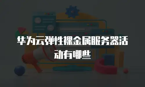 华为云弹性裸金属服务器活动有哪些