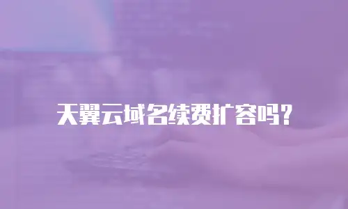 天翼云域名续费扩容吗？