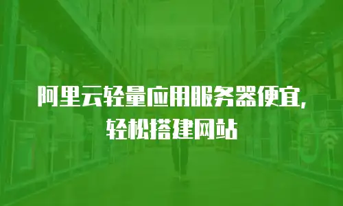 阿里云轻量应用服务器便宜，轻松搭建网站