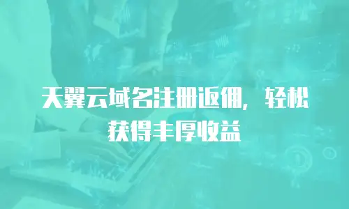 天翼云域名注册返佣，轻松获得丰厚收益