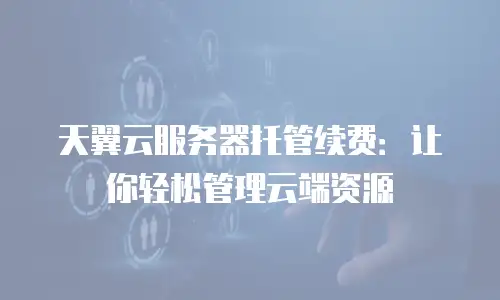 天翼云服务器托管续费：让你轻松管理云端资源
