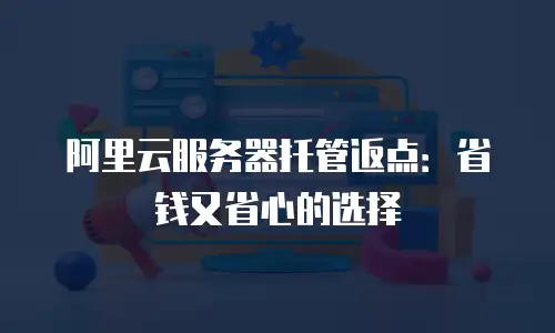 阿里云服务器托管返点：省钱又省心的选择