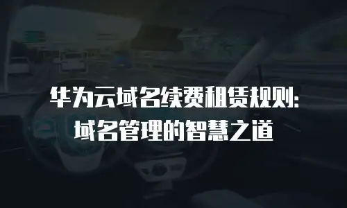 华为云域名续费租赁规则：域名管理的智慧之道