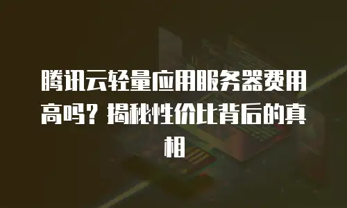 腾讯云轻量应用服务器费用高吗？揭秘性价比背后的真相