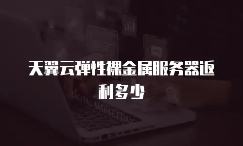 天翼云弹性裸金属服务器返利多少