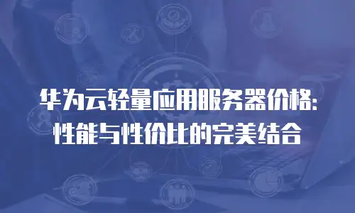 华为云轻量应用服务器价格：性能与性价比的完美结合