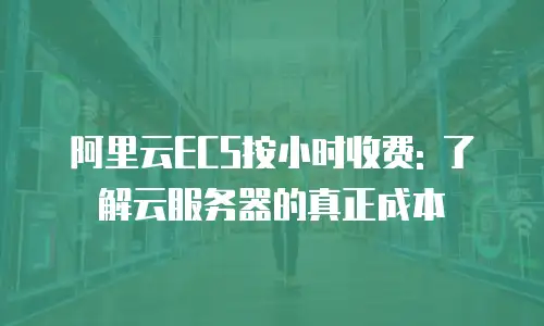 阿里云ECS按小时收费: 了解云服务器的真正成本