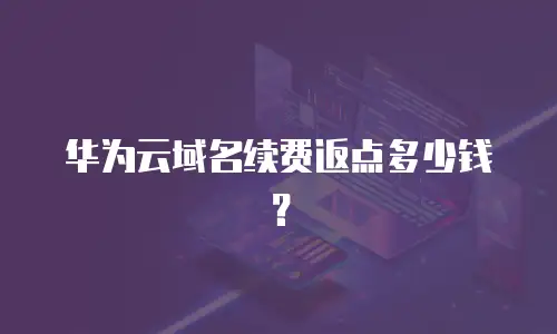 华为云域名续费返点多少钱？