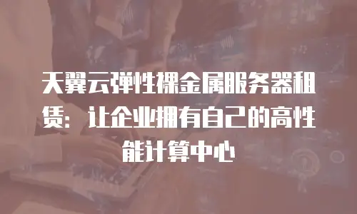 天翼云弹性裸金属服务器租赁：让企业拥有自己的高性能计算中心