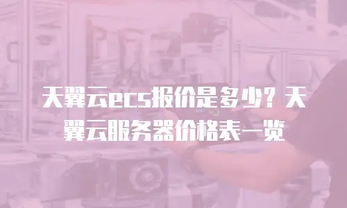 天翼云ecs报价是多少？天翼云服务器价格表一览