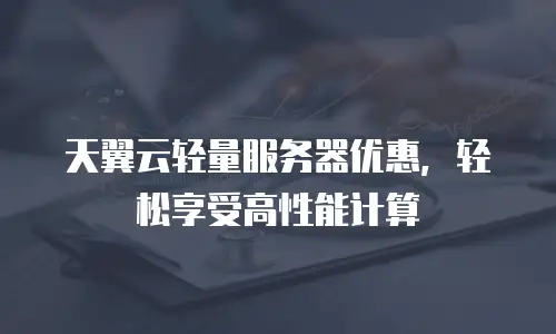 天翼云轻量服务器优惠，轻松享受高性能计算