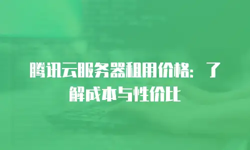 腾讯云服务器租用价格：了解成本与性价比