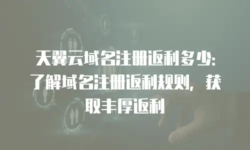 天翼云域名注册返利多少：了解域名注册返利规则，获取丰厚返利