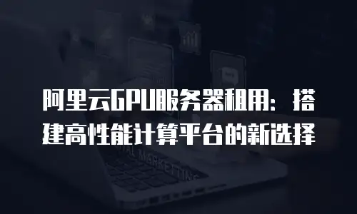 阿里云GPU服务器租用：搭建高性能计算平台的新选择