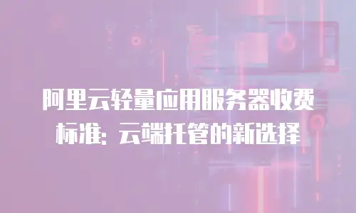 阿里云轻量应用服务器收费标准: 云端托管的新选择