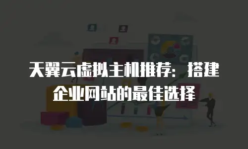 天翼云虚拟主机推荐：搭建企业网站的最佳选择