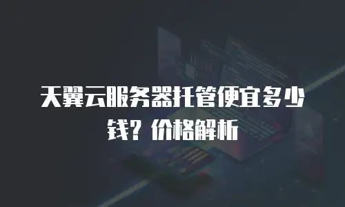 天翼云服务器托管便宜多少钱？价格解析