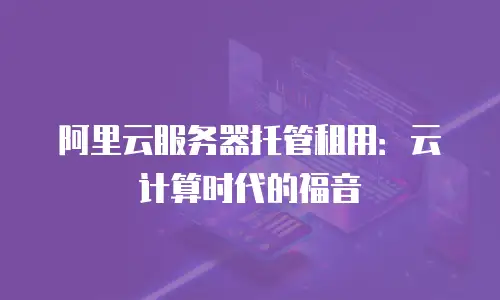 阿里云服务器托管租用：云计算时代的福音
