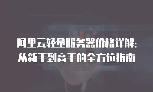 阿里云轻量服务器价格详解：从新手到高手的全方位指南