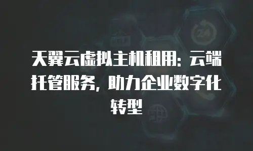 天翼云虚拟主机租用: 云端托管服务, 助力企业数字化转型