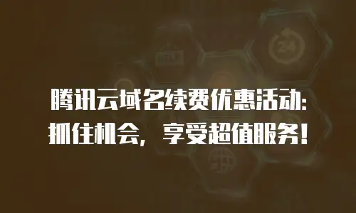 腾讯云域名续费优惠活动：抓住机会，享受超值服务！