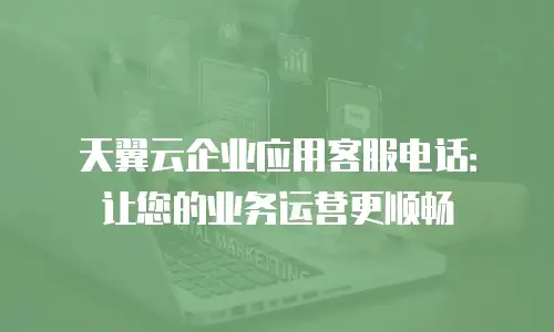 天翼云企业应用客服电话：让您的业务运营更顺畅