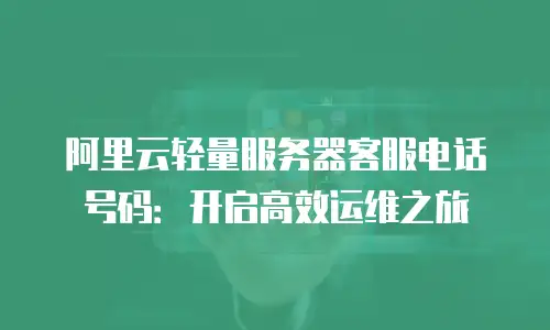 阿里云轻量服务器客服电话号码：开启高效运维之旅