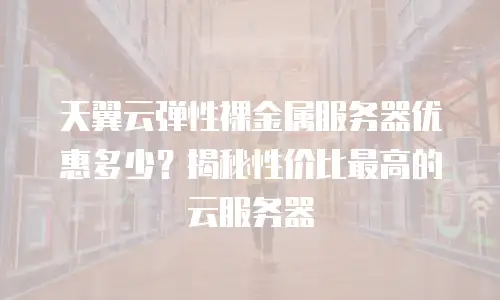 天翼云弹性裸金属服务器优惠多少？揭秘性价比最高的云服务器