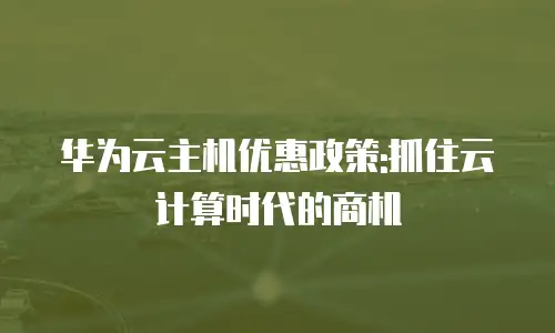 华为云主机优惠政策:抓住云计算时代的商机