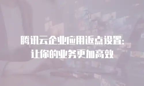 腾讯云企业应用返点设置：让你的业务更加高效